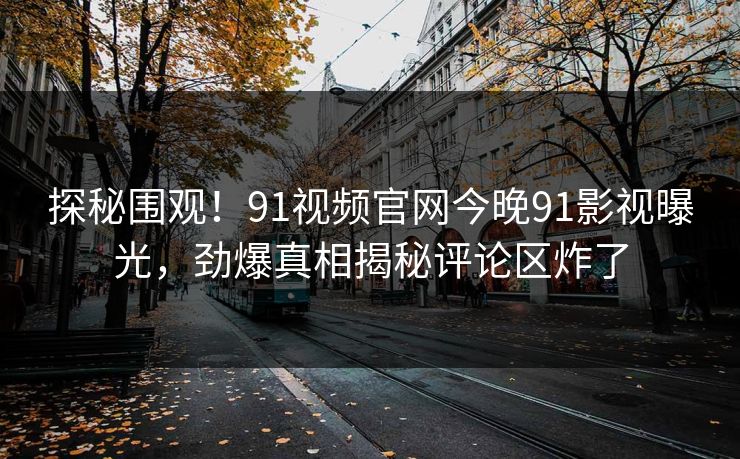 探秘围观！91视频官网今晚91影视曝光，劲爆真相揭秘评论区炸了