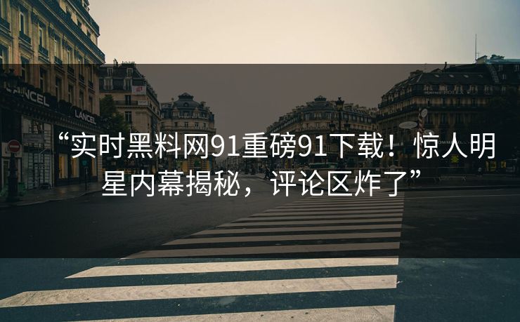 “实时黑料网91重磅91下载！惊人明星内幕揭秘，评论区炸了”