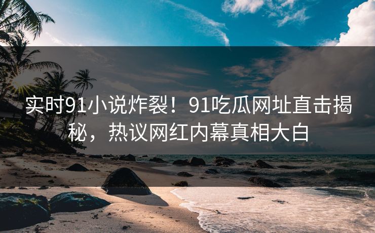 实时91小说炸裂！91吃瓜网址直击揭秘，热议网红内幕真相大白