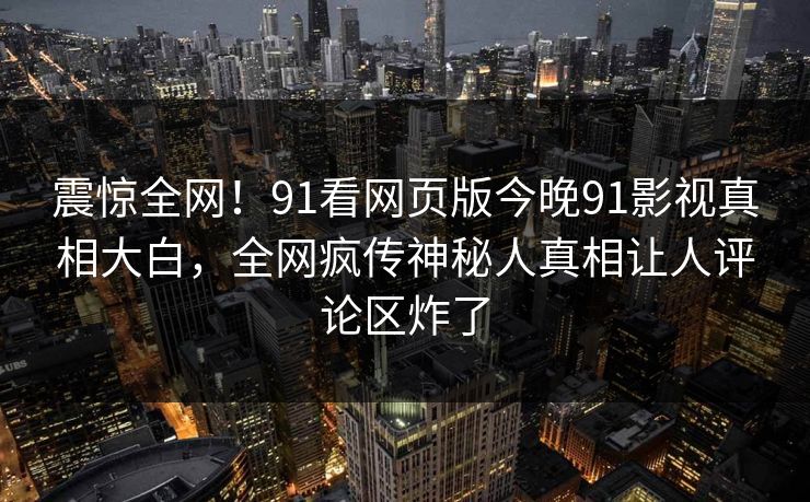 震惊全网！91看网页版今晚91影视真相大白，全网疯传神秘人真相让人评论区炸了
