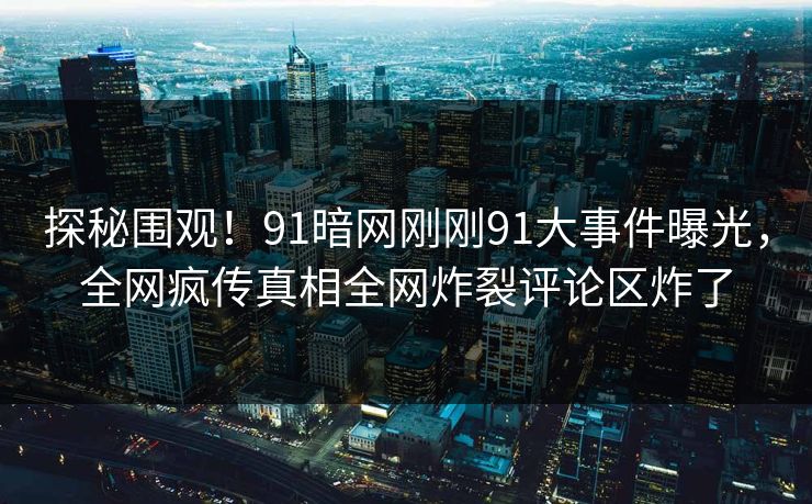探秘围观！91暗网刚刚91大事件曝光，全网疯传真相全网炸裂评论区炸了
