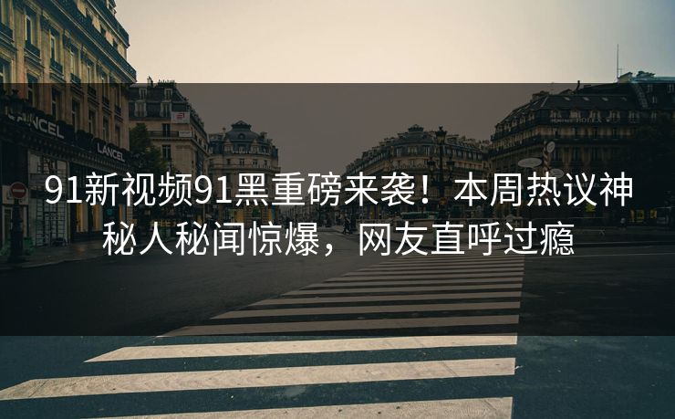 91新视频91黑重磅来袭！本周热议神秘人秘闻惊爆，网友直呼过瘾