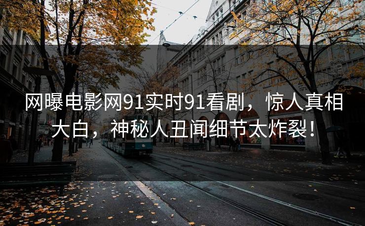 网曝电影网91实时91看剧，惊人真相大白，神秘人丑闻细节太炸裂！