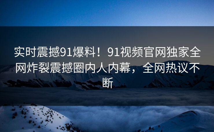 实时震撼91爆料！91视频官网独家全网炸裂震撼圈内人内幕，全网热议不断