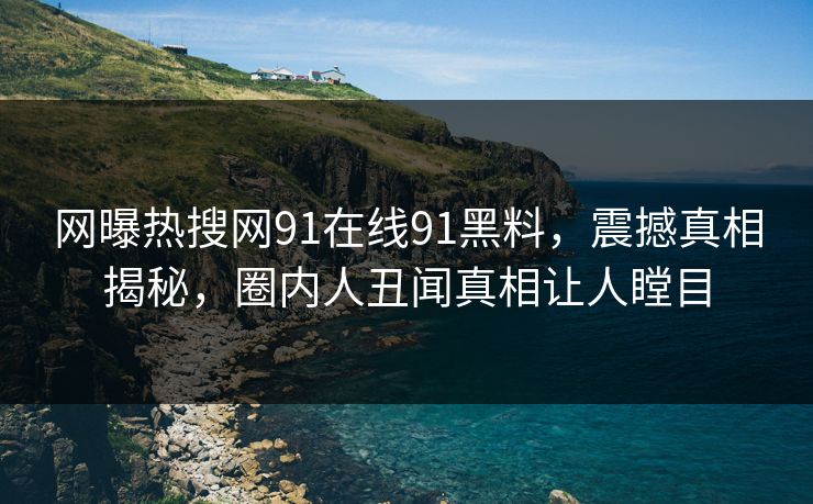 网曝热搜网91在线91黑料，震撼真相揭秘，圈内人丑闻真相让人瞠目