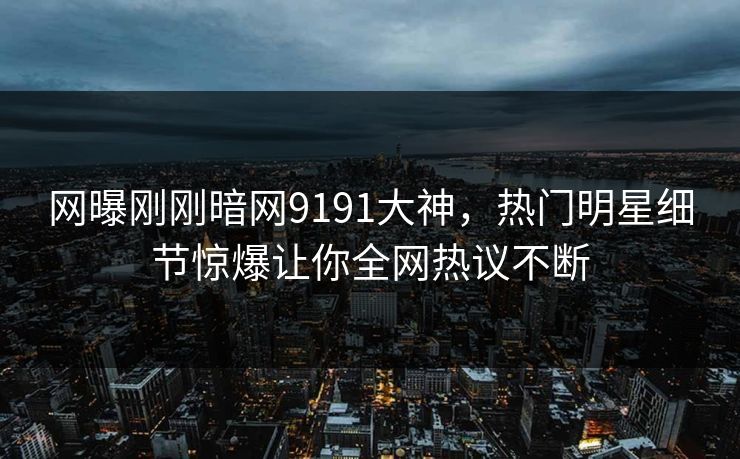 网曝刚刚暗网9191大神，热门明星细节惊爆让你全网热议不断