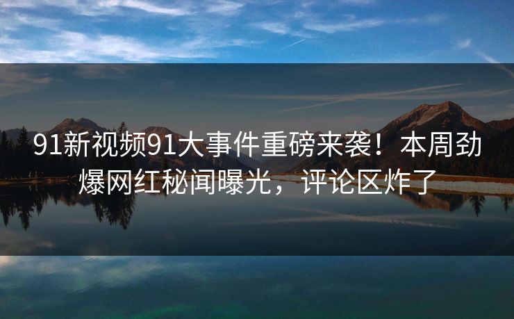 91新视频91大事件重磅来袭！本周劲爆网红秘闻曝光，评论区炸了