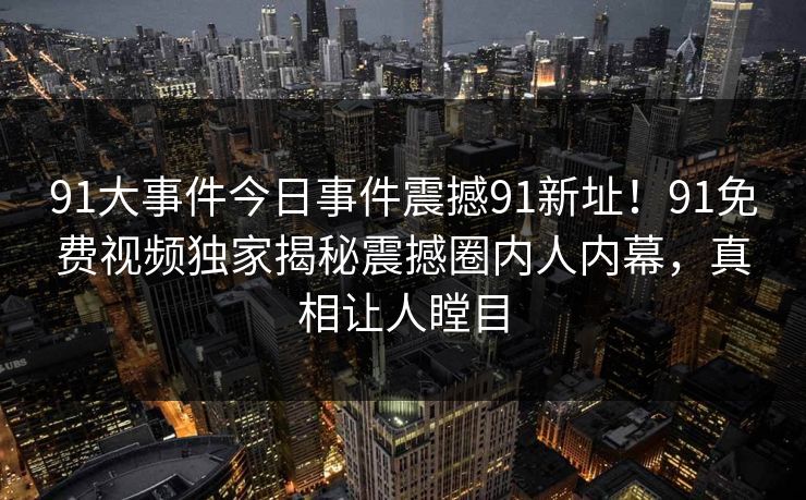 91大事件今日事件震撼91新址！91免费视频独家揭秘震撼圈内人内幕，真相让人瞠目