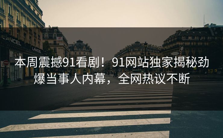 本周震撼91看剧！91网站独家揭秘劲爆当事人内幕，全网热议不断