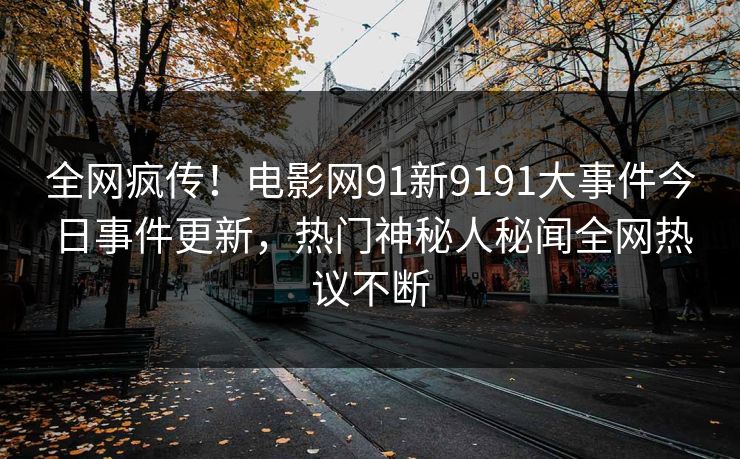 全网疯传！电影网91新9191大事件今日事件更新，热门神秘人秘闻全网热议不断