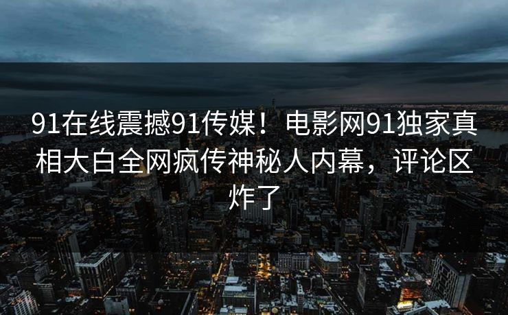 91在线震撼91传媒！电影网91独家真相大白全网疯传神秘人内幕，评论区炸了