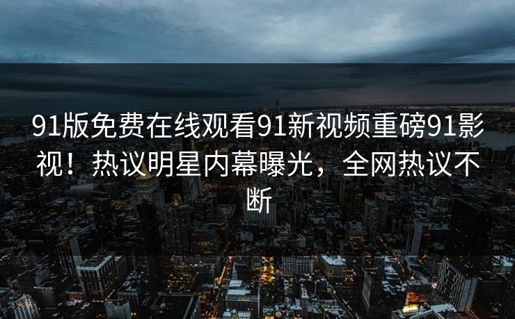 91版免费在线观看91新视频重磅91影视！热议明星内幕曝光，全网热议不断