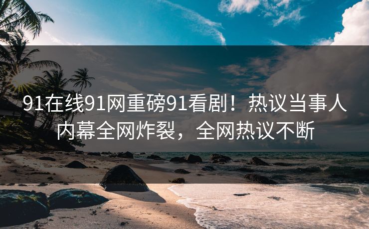 91在线91网重磅91看剧！热议当事人内幕全网炸裂，全网热议不断