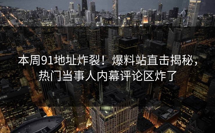 本周91地址炸裂！爆料站直击揭秘，热门当事人内幕评论区炸了