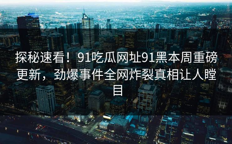 探秘速看！91吃瓜网址91黑本周重磅更新，劲爆事件全网炸裂真相让人瞠目