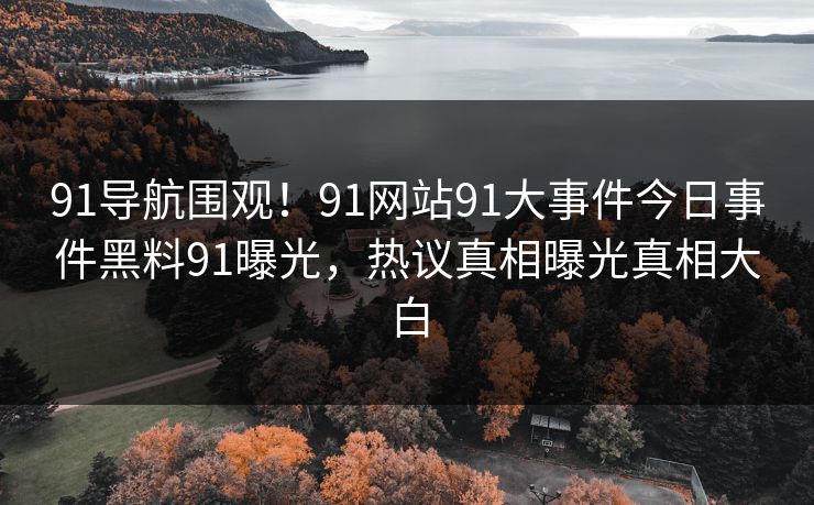 91导航围观！91网站91大事件今日事件黑料91曝光，热议真相曝光真相大白