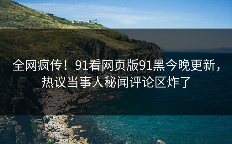 全网疯传！91看网页版91黑今晚更新，热议当事人秘闻评论区炸了