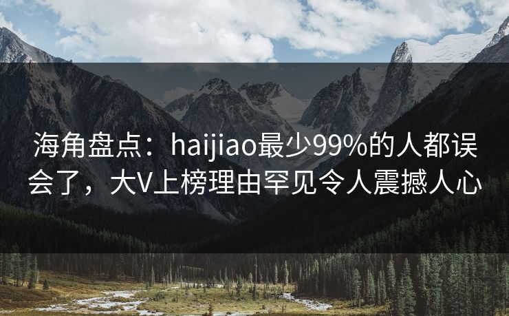 海角盘点：haijiao最少99%的人都误会了，大V上榜理由罕见令人震撼人心