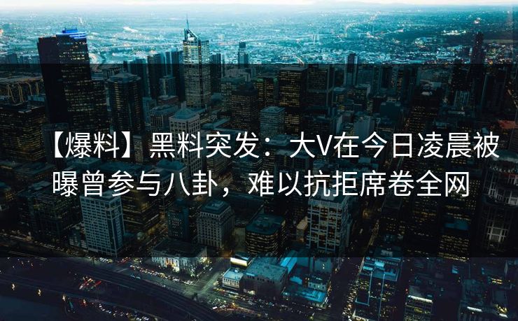 【爆料】黑料突发：大V在今日凌晨被曝曾参与八卦，难以抗拒席卷全网