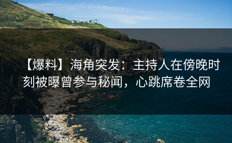 【爆料】海角突发：主持人在傍晚时刻被曝曾参与秘闻，心跳席卷全网