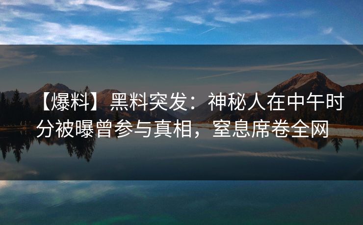 【爆料】黑料突发：神秘人在中午时分被曝曾参与真相，窒息席卷全网