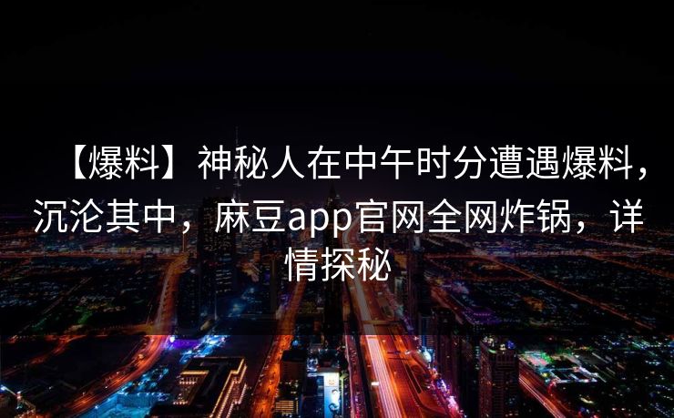 【爆料】神秘人在中午时分遭遇爆料，沉沦其中，麻豆app官网全网炸锅，详情探秘