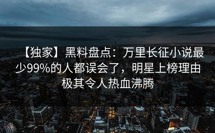 【独家】黑料盘点：万里长征小说最少99%的人都误会了，明星上榜理由极其令人热血沸腾