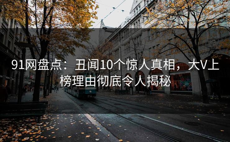 91网盘点：丑闻10个惊人真相，大V上榜理由彻底令人揭秘