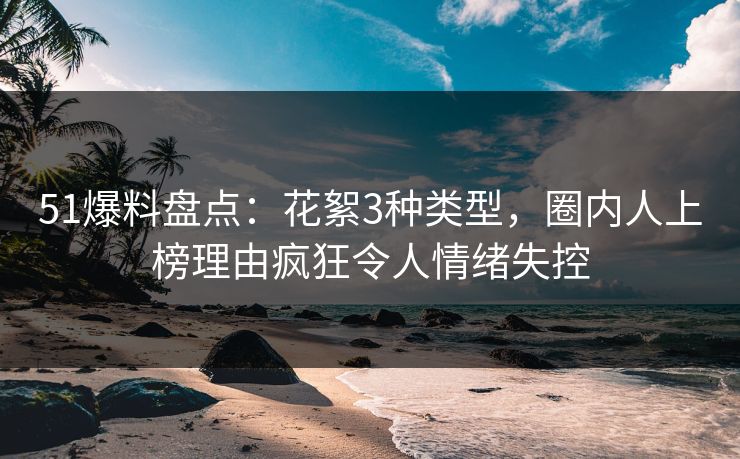 51爆料盘点：花絮3种类型，圈内人上榜理由疯狂令人情绪失控