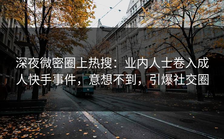 深夜微密圈上热搜:业内人士卷入成人快手事件,意想不到,引爆社交圈 深夜微密圈上热搜:业内人士卷入成人快手事件,意想不到,引爆社交圈