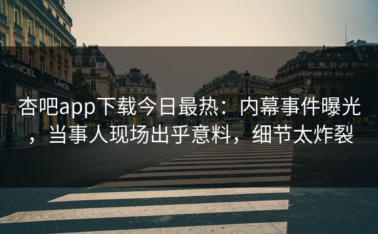 杏吧app下载今日最热:内幕事件曝光,当事人现场出乎意料,细节太炸裂 杏吧app下载今日最热:内幕事件曝光,当事人现场出乎意料,细节太炸裂