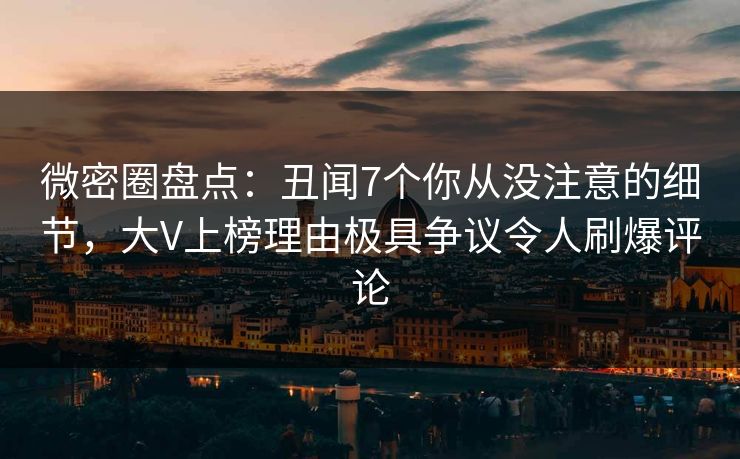 微密圈盘点：丑闻7个你从没注意的细节，大V上榜理由极具争议令人刷爆评论