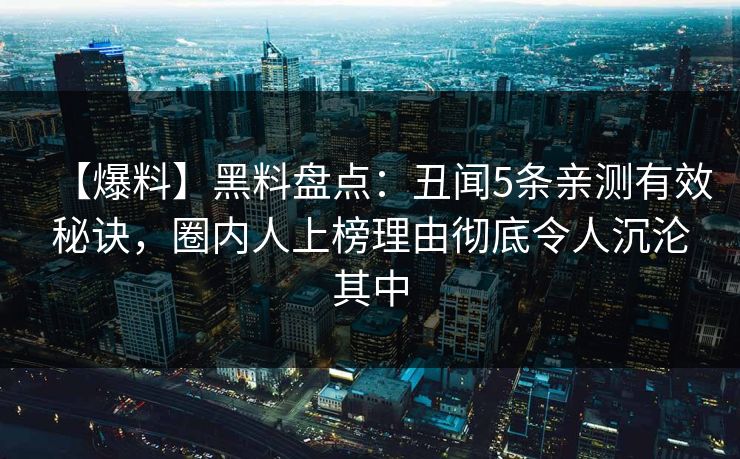 【爆料】黑料盘点：丑闻5条亲测有效秘诀，圈内人上榜理由彻底令人沉沦其中