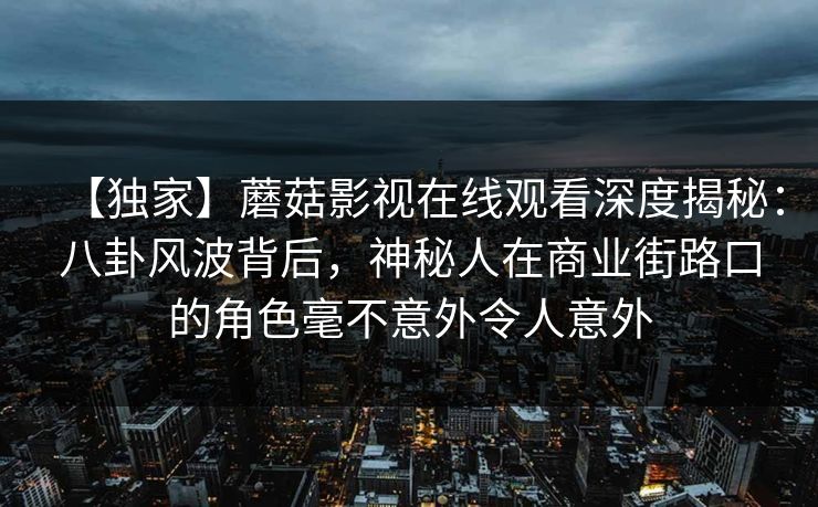【独家】蘑菇影视在线观看深度揭秘：八卦风波背后，神秘人在商业街路口的角色毫不意外令人意外