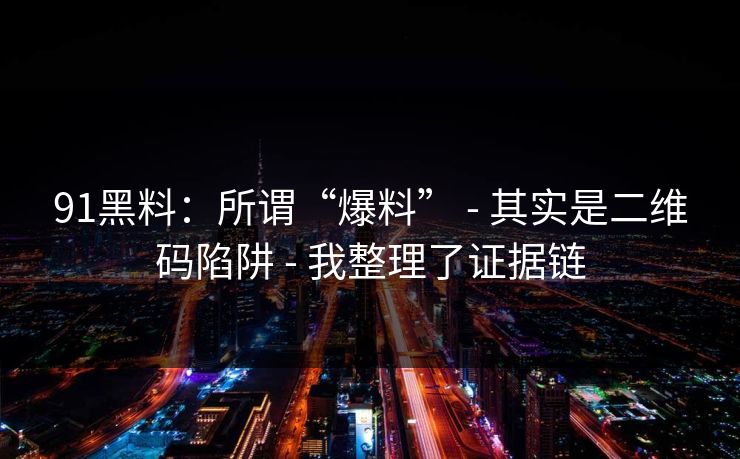 91黑料：所谓“爆料” - 其实是二维码陷阱 - 我整理了证据链