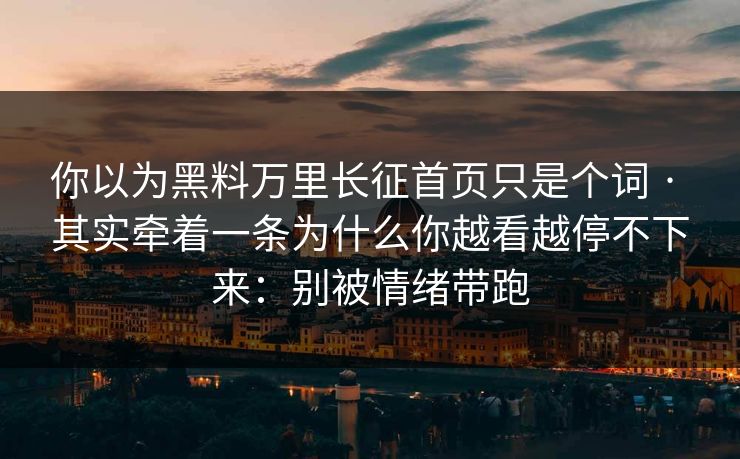 你以为黑料万里长征首页只是个词 · 其实牵着一条为什么你越看越停不下来：别被情绪带跑