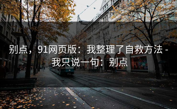 别点，91网页版：我整理了自救方法 - 我只说一句：别点