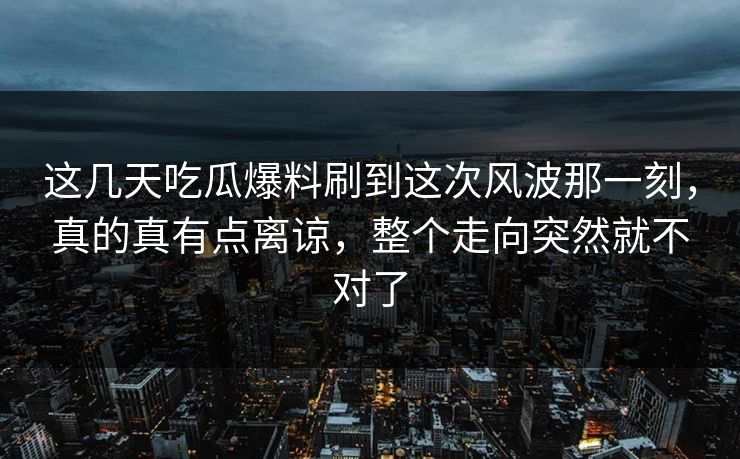 这几天吃瓜爆料刷到这次风波那一刻,真的真有点离谅,整个走向突然就不对了 这几天吃瓜爆料刷到这次风波那一刻,真的真有点离谅,整个走向突然就不对了
