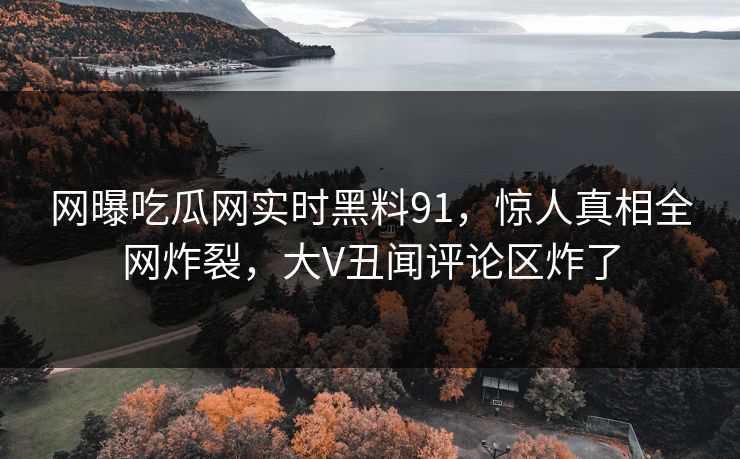 网曝吃瓜网实时黑料91，惊人真相全网炸裂，大V丑闻评论区炸了