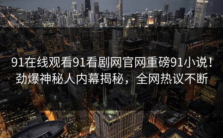 91在线观看91看剧网官网重磅91小说！劲爆神秘人内幕揭秘，全网热议不断