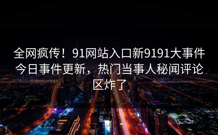 全网疯传！91网站入口新9191大事件今日事件更新，热门当事人秘闻评论区炸了
