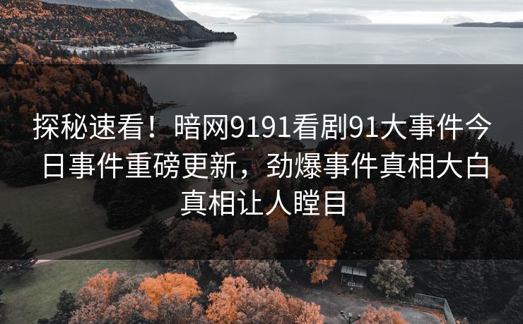探秘速看！暗网9191看剧91大事件今日事件重磅更新，劲爆事件真相大白真相让人瞠目