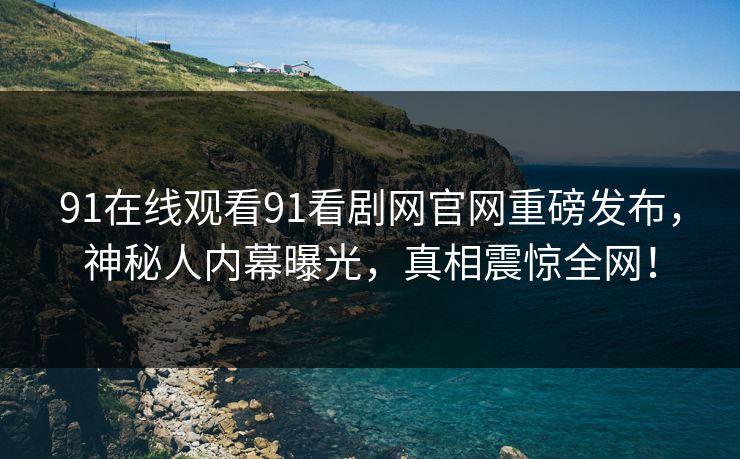 91在线观看91看剧网官网重磅发布，神秘人内幕曝光，真相震惊全网！