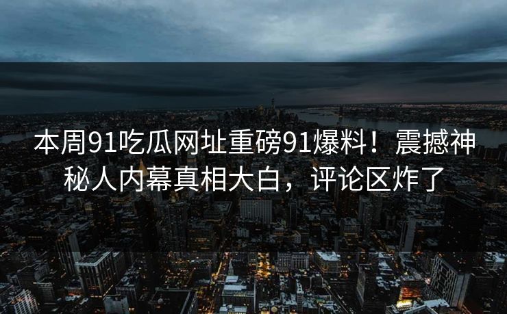 本周91吃瓜网址重磅91爆料！震撼神秘人内幕真相大白，评论区炸了