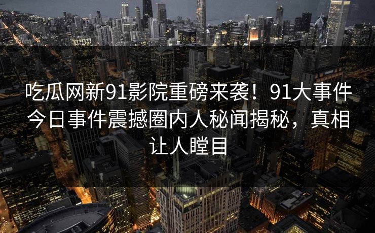 吃瓜网新91影院重磅来袭！91大事件今日事件震撼圈内人秘闻揭秘，真相让人瞠目