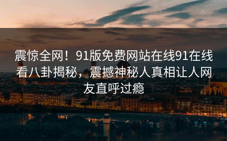 震惊全网！91版免费网站在线91在线看八卦揭秘，震撼神秘人真相让人网友直呼过瘾