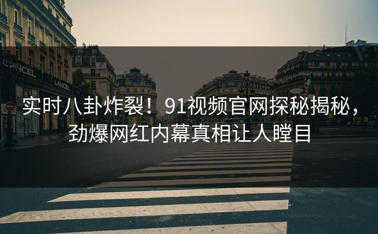 实时八卦炸裂！91视频官网探秘揭秘，劲爆网红内幕真相让人瞠目