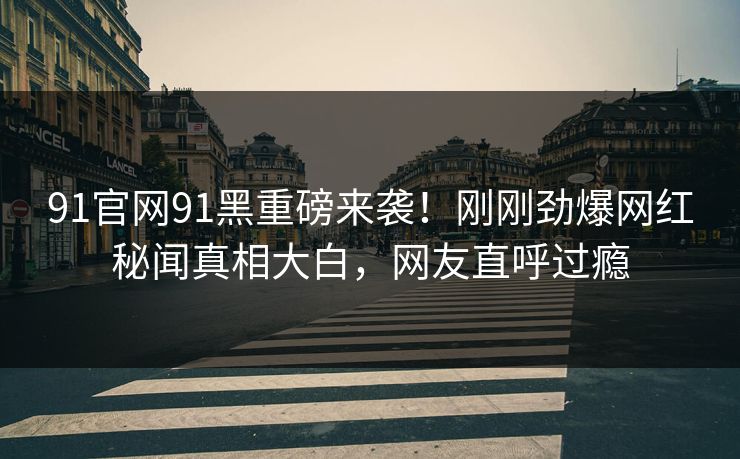 91官网91黑重磅来袭！刚刚劲爆网红秘闻真相大白，网友直呼过瘾