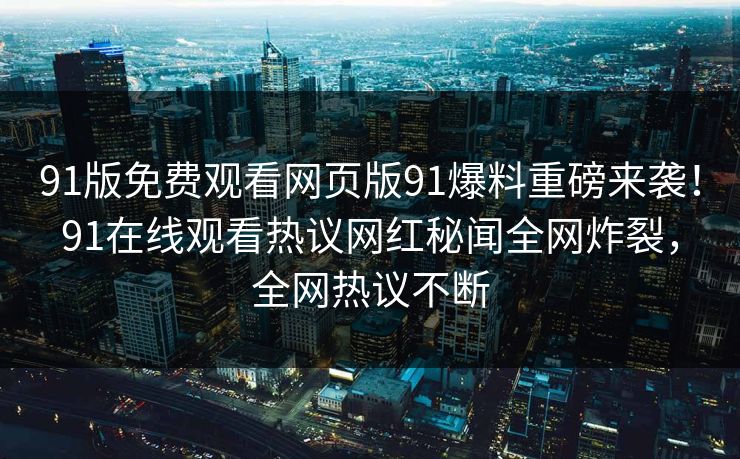 91版免费观看网页版91爆料重磅来袭！91在线观看热议网红秘闻全网炸裂，全网热议不断