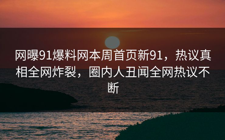网曝91爆料网本周首页新91，热议真相全网炸裂，圈内人丑闻全网热议不断